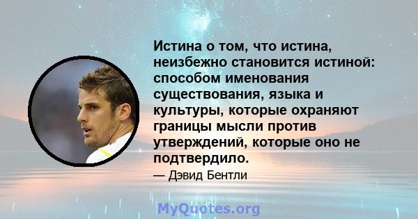 Истина о том, что истина, неизбежно становится истиной: способом именования существования, языка и культуры, которые охраняют границы мысли против утверждений, которые оно не подтвердило.