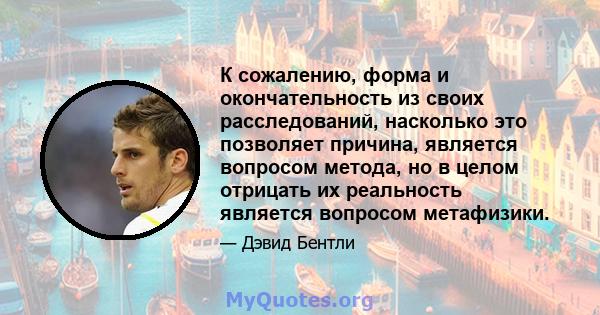 К сожалению, форма и окончательность из своих расследований, насколько это позволяет причина, является вопросом метода, но в целом отрицать их реальность является вопросом метафизики.