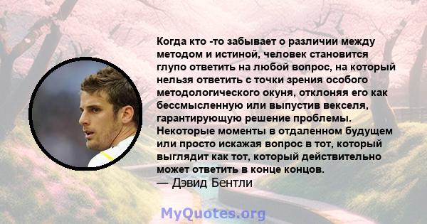 Когда кто -то забывает о различии между методом и истиной, человек становится глупо ответить на любой вопрос, на который нельзя ответить с точки зрения особого методологического окуня, отклоняя его как бессмысленную или 