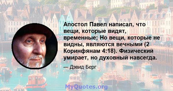 Апостол Павел написал, что вещи, которые видят, временные; Но вещи, которые не видны, являются вечными (2 Коринфянам 4:18). Физический умирает, но духовный навсегда.