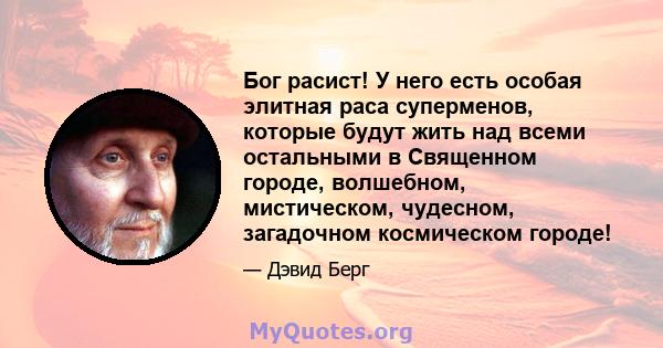 Бог расист! У него есть особая элитная раса суперменов, которые будут жить над всеми остальными в Священном городе, волшебном, мистическом, чудесном, загадочном космическом городе!