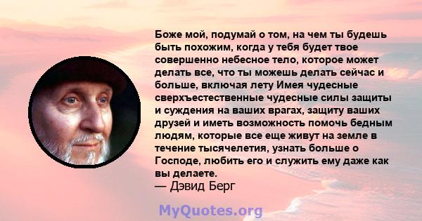 Боже мой, подумай о том, на чем ты будешь быть похожим, когда у тебя будет твое совершенно небесное тело, которое может делать все, что ты можешь делать сейчас и больше, включая лету Имея чудесные сверхъестественные