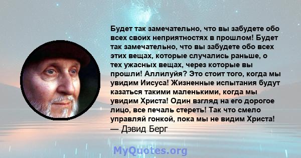 Будет так замечательно, что вы забудете обо всех своих неприятностях в прошлом! Будет так замечательно, что вы забудете обо всех этих вещах, которые случались раньше, о тех ужасных вещах, через которые вы прошли!