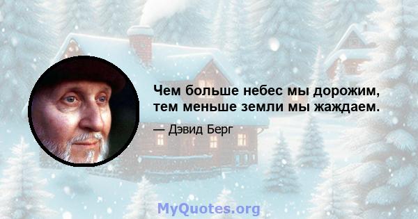 Чем больше небес мы дорожим, тем меньше земли мы жаждаем.