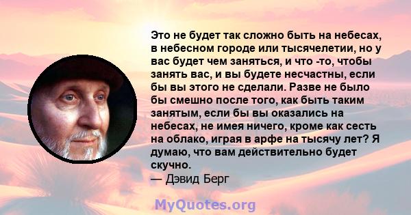 Это не будет так сложно быть на небесах, в небесном городе или тысячелетии, но у вас будет чем заняться, и что -то, чтобы занять вас, и вы будете несчастны, если бы вы этого не сделали. Разве не было бы смешно после