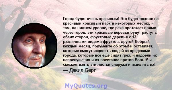 Город будет очень красивым! Это будет похоже на красивый красивый парк в некоторых местах, и там, на нижнем уровне, где река протекает прямо через город, эти красивые деревья будут растут с обеих сторон, фруктовые