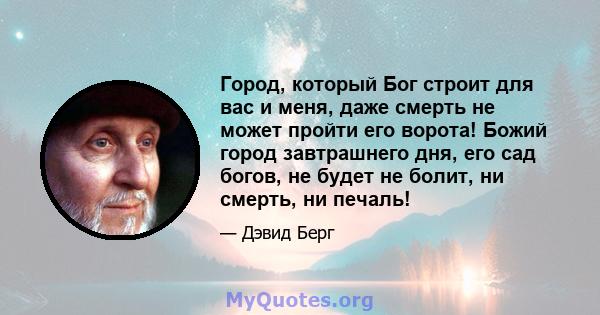 Город, который Бог строит для вас и меня, даже смерть не может пройти его ворота! Божий город завтрашнего дня, его сад богов, не будет не болит, ни смерть, ни печаль!