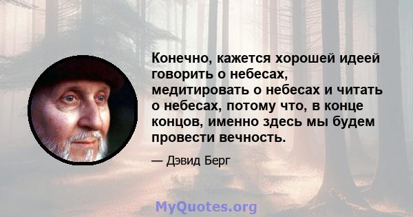 Конечно, кажется хорошей идеей говорить о небесах, медитировать о небесах и читать о небесах, потому что, в конце концов, именно здесь мы будем провести вечность.