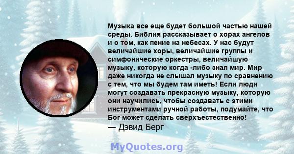 Музыка все еще будет большой частью нашей среды. Библия рассказывает о хорах ангелов и о том, как пение на небесах. У нас будут величайшие хоры, величайшие группы и симфонические оркестры, величайшую музыку, которую