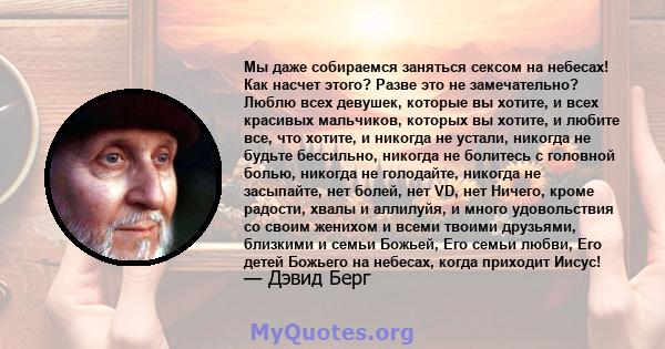 Мы даже собираемся заняться сексом на небесах! Как насчет этого? Разве это не замечательно? Люблю всех девушек, которые вы хотите, и всех красивых мальчиков, которых вы хотите, и любите все, что хотите, и никогда не