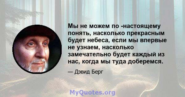 Мы не можем по -настоящему понять, насколько прекрасным будет небеса, если мы впервые не узнаем, насколько замечательно будет каждый из нас, когда мы туда доберемся.