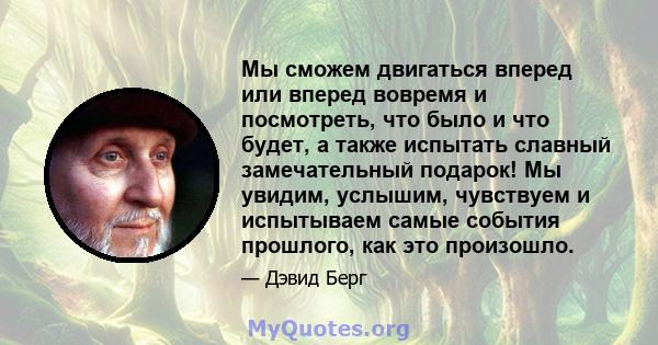 Мы сможем двигаться вперед или вперед вовремя и посмотреть, что было и что будет, а также испытать славный замечательный подарок! Мы увидим, услышим, чувствуем и испытываем самые события прошлого, как это произошло.