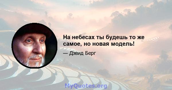 На небесах ты будешь то же самое, но новая модель!