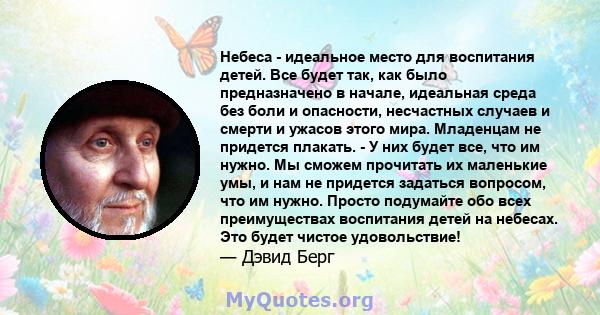 Небеса - идеальное место для воспитания детей. Все будет так, как было предназначено в начале, идеальная среда без боли и опасности, несчастных случаев и смерти и ужасов этого мира. Младенцам не придется плакать. - У