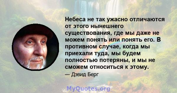 Небеса не так ужасно отличаются от этого нынешнего существования, где мы даже не можем понять или понять его. В противном случае, когда мы приехали туда, мы будем полностью потеряны, и мы не сможем относиться к этому.