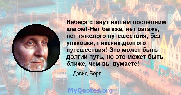 Небеса станут нашим последним шагом!-Нет багажа, нет багажа, нет тяжелого путешествия, без упаковки, никаких долгого путешествия! Это может быть долгий путь, но это может быть ближе, чем вы думаете!