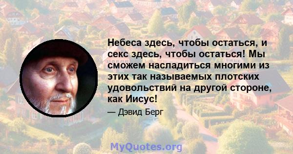 Небеса здесь, чтобы остаться, и секс здесь, чтобы остаться! Мы сможем насладиться многими из этих так называемых плотских удовольствий на другой стороне, как Иисус!