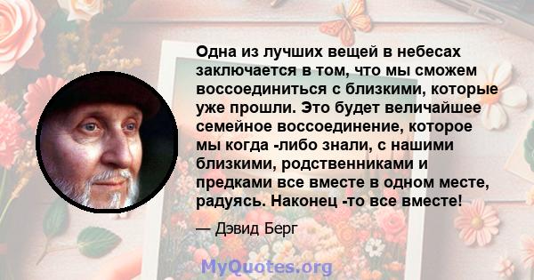 Одна из лучших вещей в небесах заключается в том, что мы сможем воссоединиться с близкими, которые уже прошли. Это будет величайшее семейное воссоединение, которое мы когда -либо знали, с нашими близкими, родственниками 