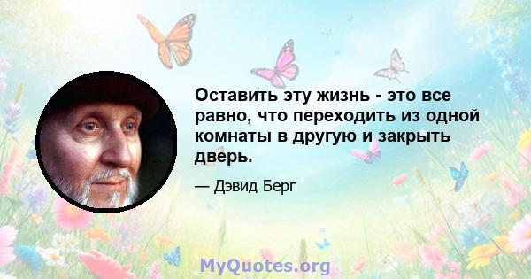 Оставить эту жизнь - это все равно, что переходить из одной комнаты в другую и закрыть дверь.