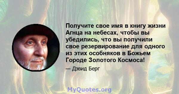 Получите свое имя в книгу жизни Агнца на небесах, чтобы вы убедились, что вы получили свое резервирование для одного из этих особняков в Божьем Городе Золотого Космоса!