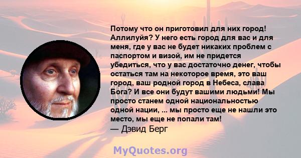 Потому что он приготовил для них город! Аллилуйя? У него есть город для вас и для меня, где у вас не будет никаких проблем с паспортом и визой, им не придется убедиться, что у вас достаточно денег, чтобы остаться там на 