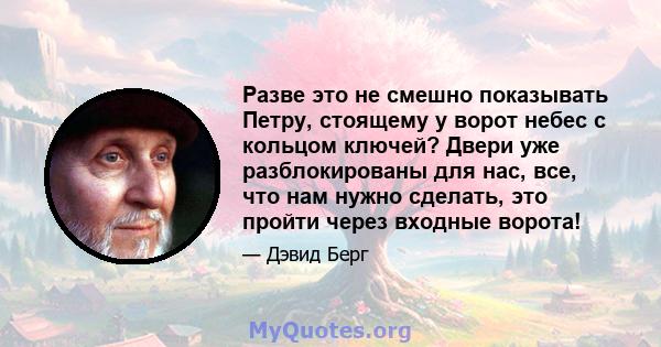 Разве это не смешно показывать Петру, стоящему у ворот небес с кольцом ключей? Двери уже разблокированы для нас, все, что нам нужно сделать, это пройти через входные ворота!