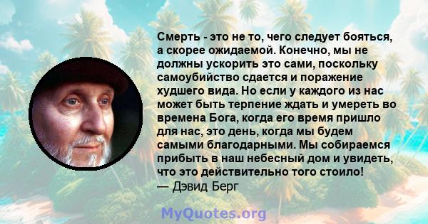 Смерть - это не то, чего следует бояться, а скорее ожидаемой. Конечно, мы не должны ускорить это сами, поскольку самоубийство сдается и поражение худшего вида. Но если у каждого из нас может быть терпение ждать и