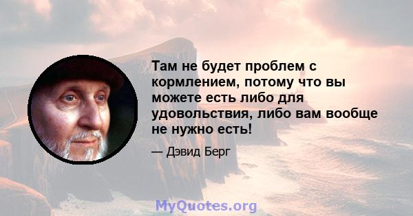 Там не будет проблем с кормлением, потому что вы можете есть либо для удовольствия, либо вам вообще не нужно есть!