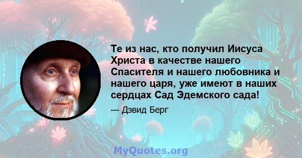 Те из нас, кто получил Иисуса Христа в качестве нашего Спасителя и нашего любовника и нашего царя, уже имеют в наших сердцах Сад Эдемского сада!