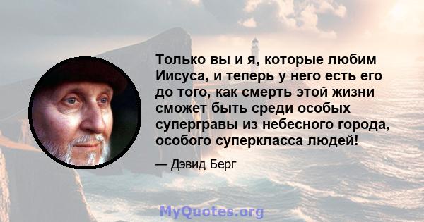 Только вы и я, которые любим Иисуса, и теперь у него есть его до того, как смерть этой жизни сможет быть среди особых супергравы из небесного города, особого суперкласса людей!