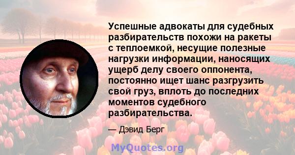 Успешные адвокаты для судебных разбирательств похожи на ракеты с теплоемкой, несущие полезные нагрузки информации, наносящих ущерб делу своего оппонента, постоянно ищет шанс разгрузить свой груз, вплоть до последних