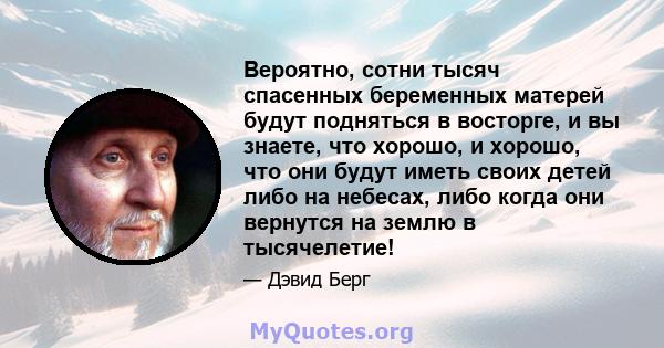 Вероятно, сотни тысяч спасенных беременных матерей будут подняться в восторге, и вы знаете, что хорошо, и хорошо, что они будут иметь своих детей либо на небесах, либо когда они вернутся на землю в тысячелетие!