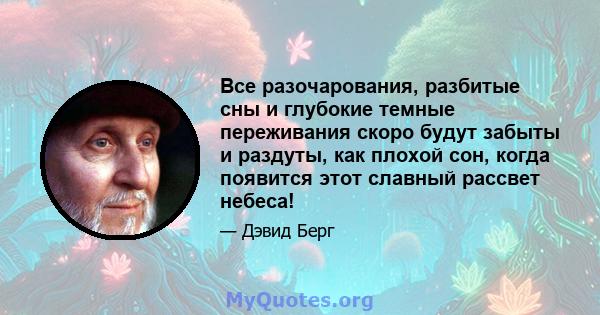 Все разочарования, разбитые сны и глубокие темные переживания скоро будут забыты и раздуты, как плохой сон, когда появится этот славный рассвет небеса!