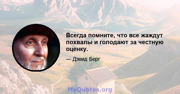 Всегда помните, что все жаждут похвалы и голодают за честную оценку.