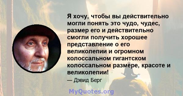 Я хочу, чтобы вы действительно могли понять это чудо, чудес, размер его и действительно смогли получить хорошее представление о его великолепии и огромном колоссальном гигантском колоссальном размере, красоте и