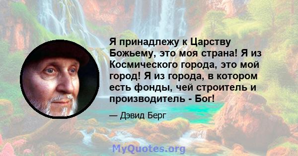 Я принадлежу к Царству Божьему, это моя страна! Я из Космического города, это мой город! Я из города, в котором есть фонды, чей строитель и производитель - Бог!