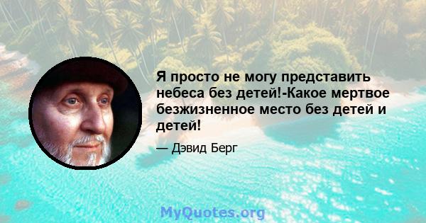 Я просто не могу представить небеса без детей!-Какое мертвое безжизненное место без детей и детей!