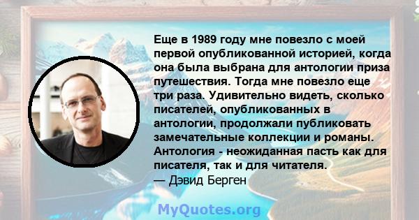 Еще в 1989 году мне повезло с моей первой опубликованной историей, когда она была выбрана для антологии приза путешествия. Тогда мне повезло еще три раза. Удивительно видеть, сколько писателей, опубликованных в