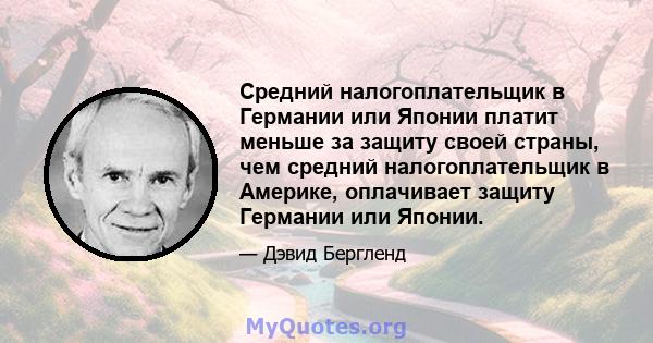 Средний налогоплательщик в Германии или Японии платит меньше за защиту своей страны, чем средний налогоплательщик в Америке, оплачивает защиту Германии или Японии.