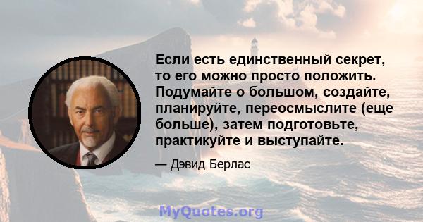 Если есть единственный секрет, то его можно просто положить. Подумайте о большом, создайте, планируйте, переосмыслите (еще больше), затем подготовьте, практикуйте и выступайте.