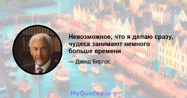 Невозможное, что я делаю сразу, чудеса занимают немного больше времени