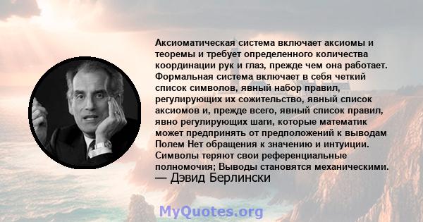 Аксиоматическая система включает аксиомы и теоремы и требует определенного количества координации рук и глаз, прежде чем она работает. Формальная система включает в себя четкий список символов, явный набор правил,