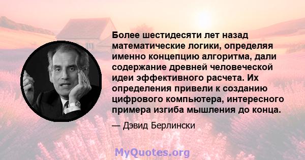 Более шестидесяти лет назад математические логики, определяя именно концепцию алгоритма, дали содержание древней человеческой идеи эффективного расчета. Их определения привели к созданию цифрового компьютера,