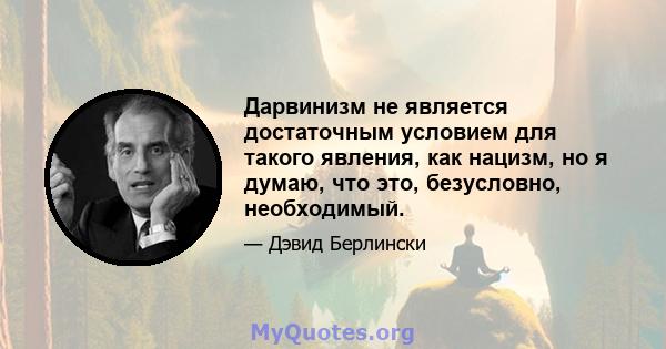 Дарвинизм не является достаточным условием для такого явления, как нацизм, но я думаю, что это, безусловно, необходимый.