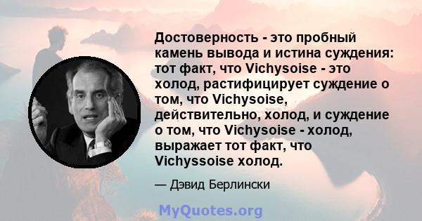 Достоверность - это пробный камень вывода и истина суждения: тот факт, что Vichysoise - это холод, растифицирует суждение о том, что Vichysoise, действительно, холод, и суждение о том, что Vichysoise - холод, выражает