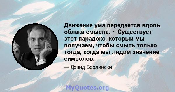 Движение ума передается вдоль облака смысла. ~ Существует этот парадокс, который мы получаем, чтобы смыть только тогда, когда мы лидим значение символов.