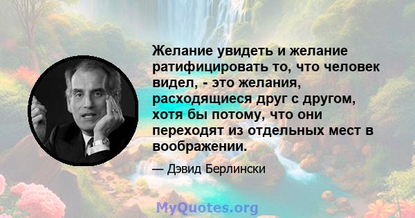 Желание увидеть и желание ратифицировать то, что человек видел, - это желания, расходящиеся друг с другом, хотя бы потому, что они переходят из отдельных мест в воображении.