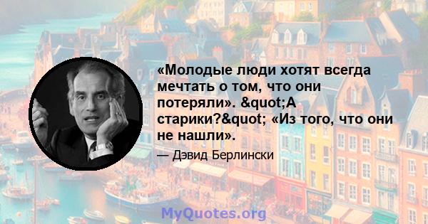 «Молодые люди хотят всегда мечтать о том, что они потеряли». "А старики?" «Из того, что они не нашли».