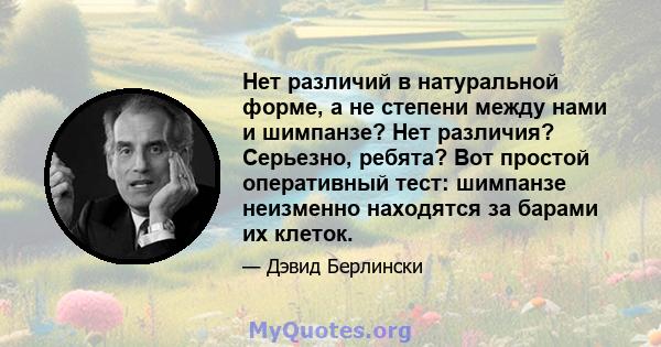 Нет различий в натуральной форме, а не степени между нами и шимпанзе? Нет различия? Серьезно, ребята? Вот простой оперативный тест: шимпанзе неизменно находятся за барами их клеток.