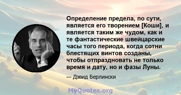 Определение предела, по сути, является его творением [Коши], и является таким же чудом, как и те фантастические швейцарские часы того периода, когда сотни блестящих винтов созданы, чтобы отпраздновать не только время и